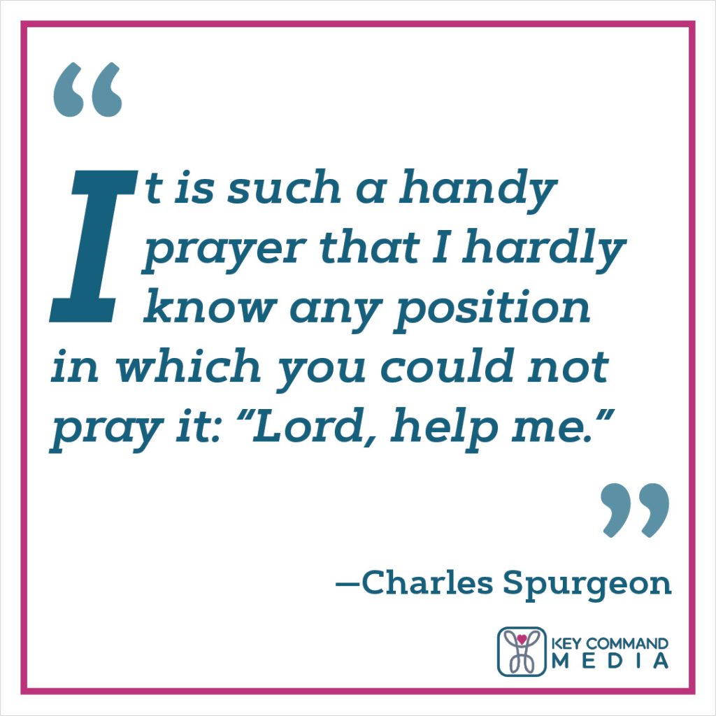 It is such a handy prayer that I hardly know any position in which you could not pray it: “Lord, help me.” (Charles Spurgeon)