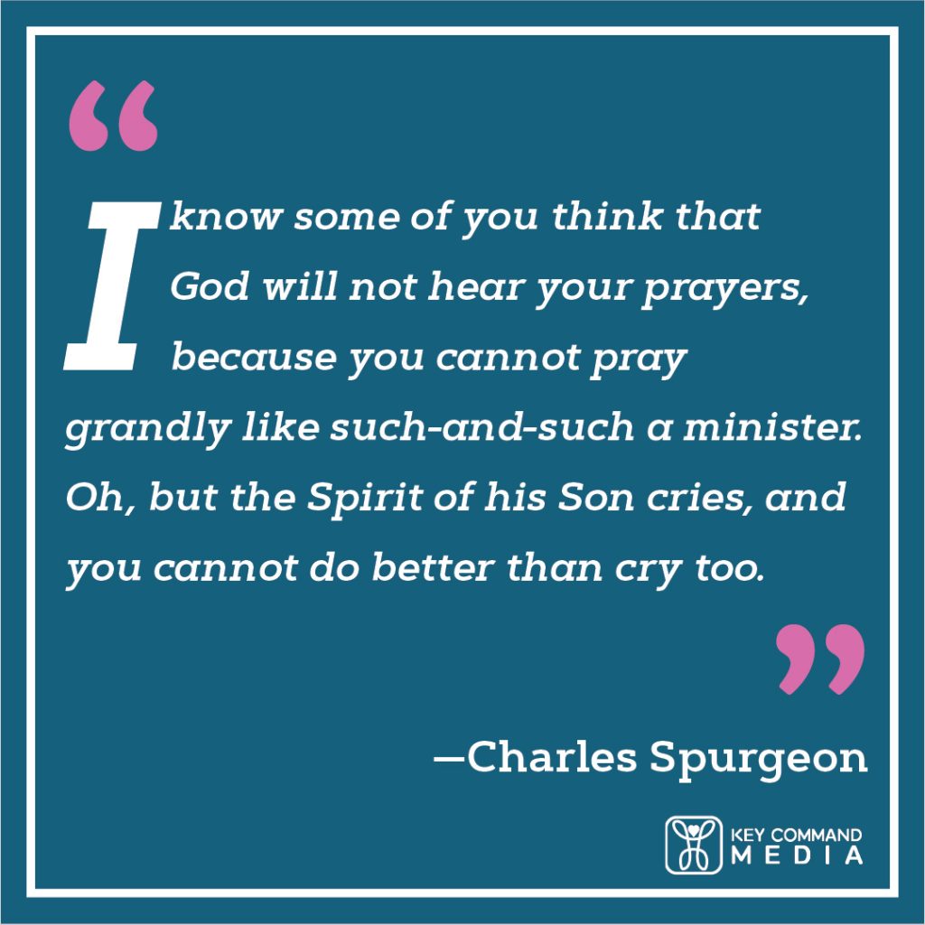 I know some of you think that God will not hear your prayers, because you cannot pray grandly like such-and-such a minister. Oh, but the Spirit of his Son cries, and you cannot do better than cry too. (Charles Spurgeon)