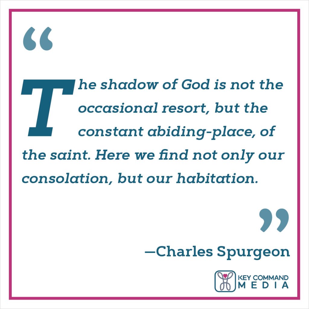 The shadow of God is not the occasional resort, but the constant abiding-place, of the saint. Here we find not only our consolation, but our habitation. (Charles Spurgeon)