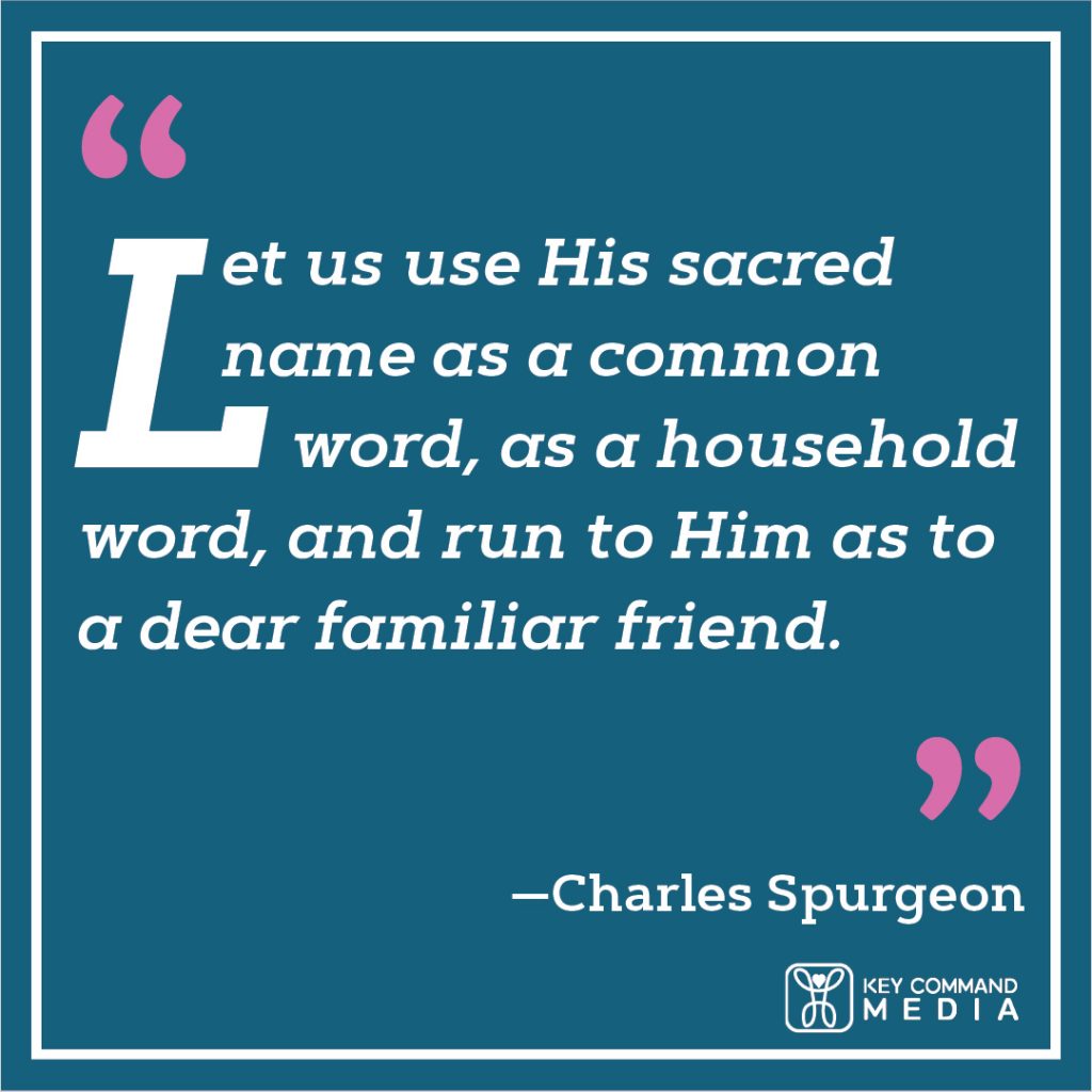 Let us use His sacred name as a common word, as a household word, and run to Him as to a dear familiar friend. (Charles Spurgeon)