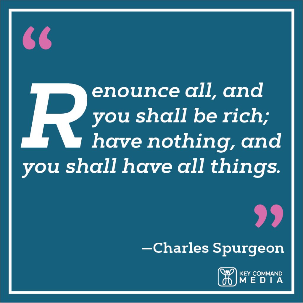 Renounce all, and you shall be rich; have nothing, and you shall have all things. (Charles Spurgeon)
