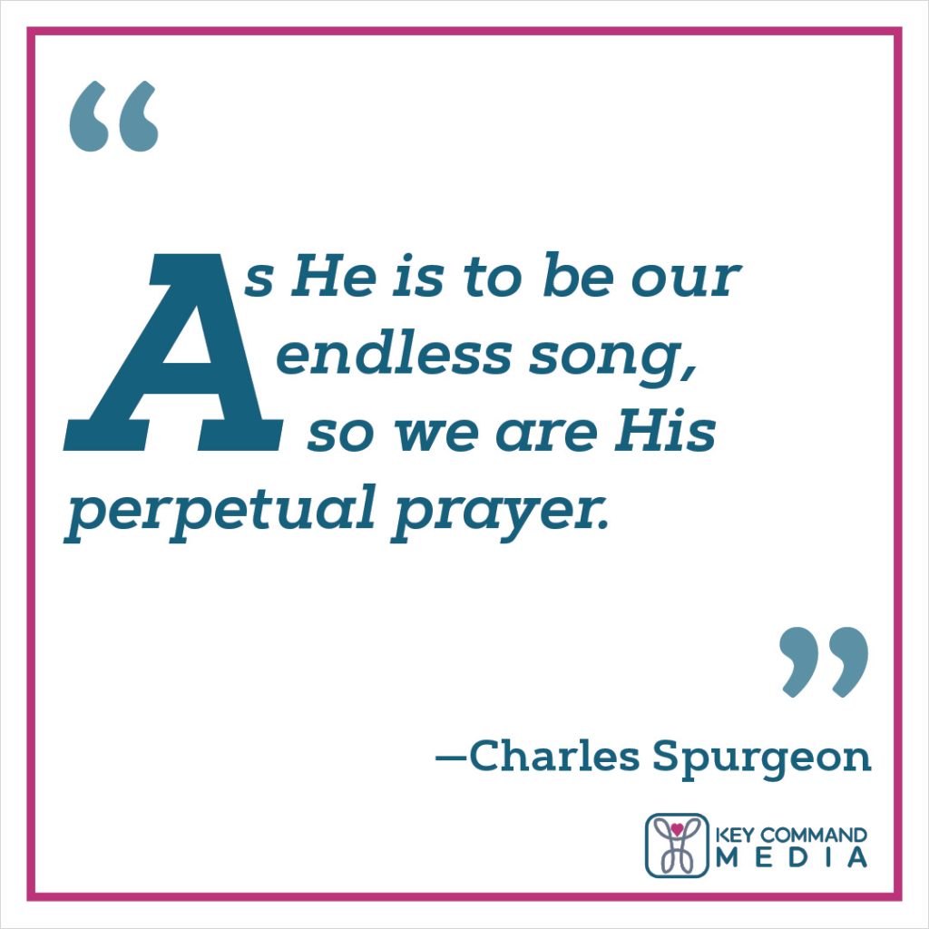 As He is to be our endless song, so we are His perpetual prayer. (Charles Spurgeon)