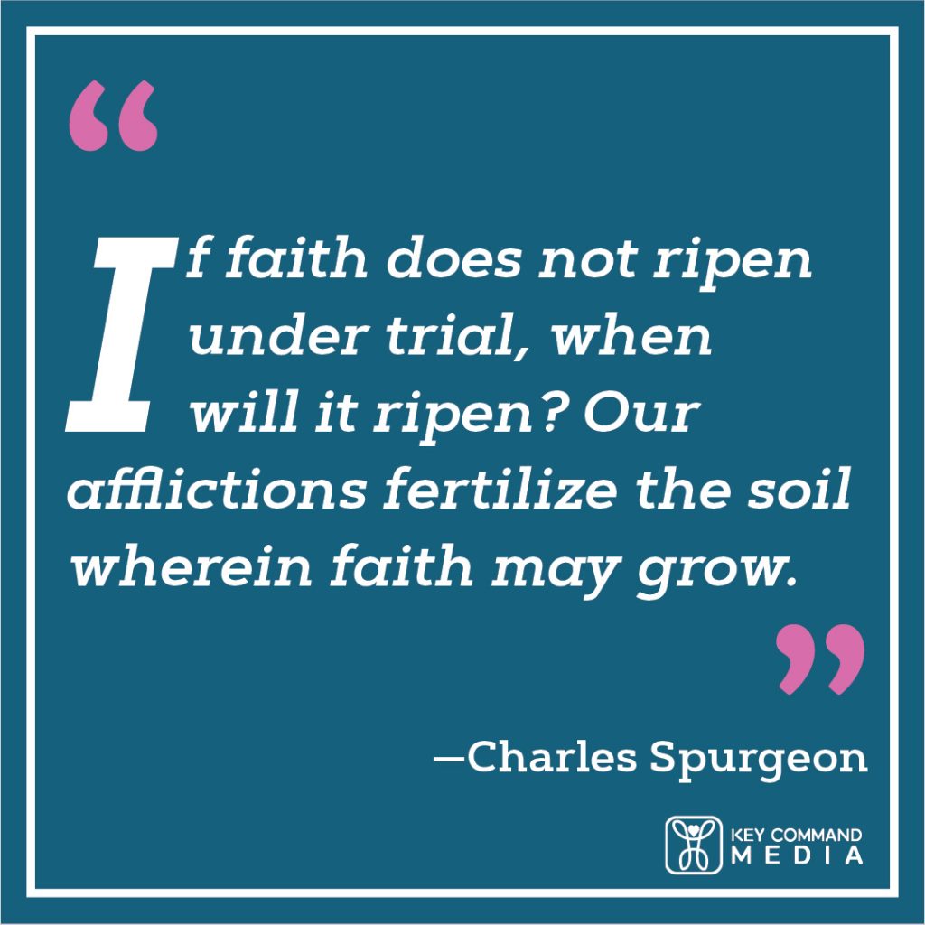 If faith does not ripen under trial, when will it ripen? Our afflictions fertilize the soil wherein faith may grow. (Charles Spurgeon)
