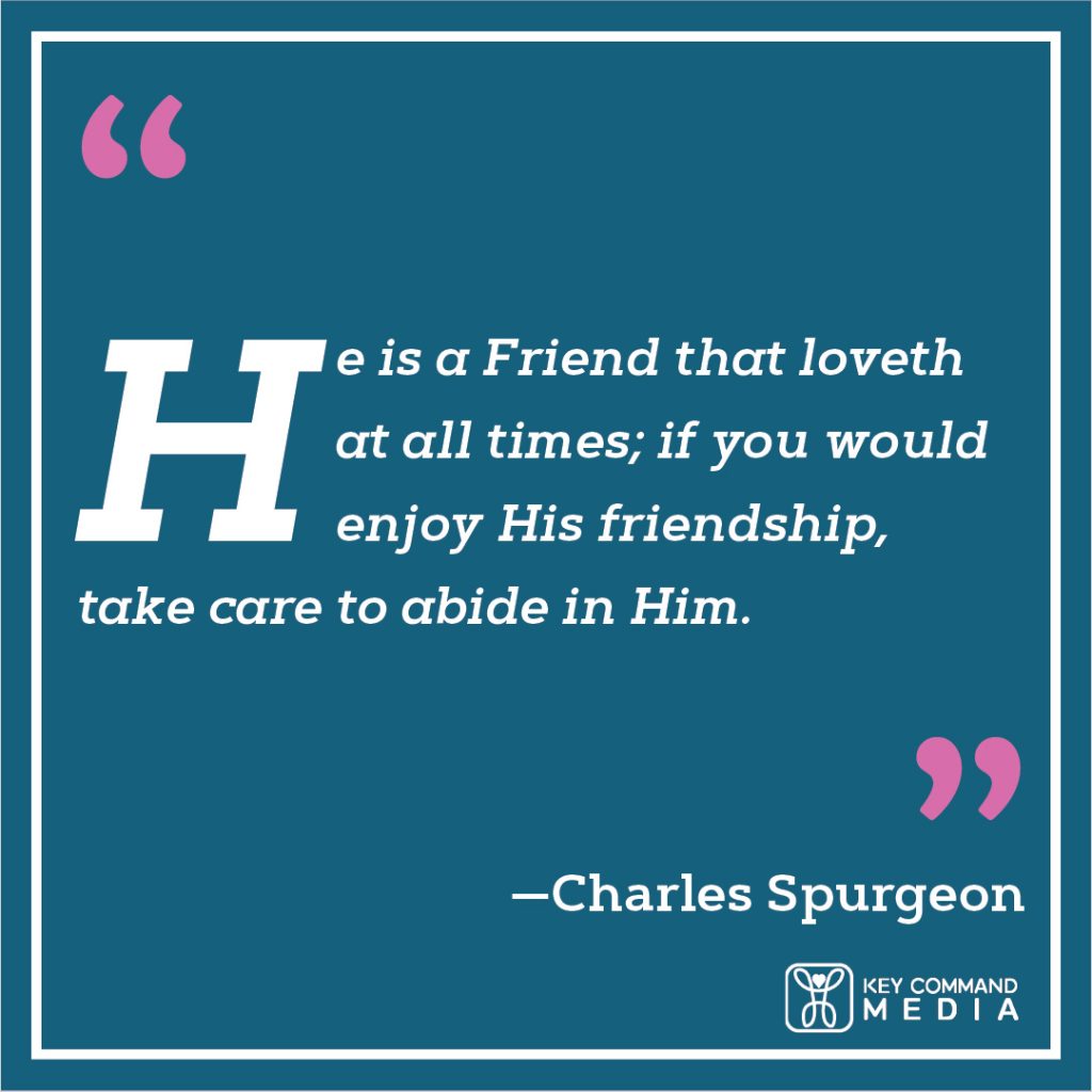 He is a Friend that loveth at all times; if you would enjoy His friendship, take care to abide in Him. (Charles Spurgeon)