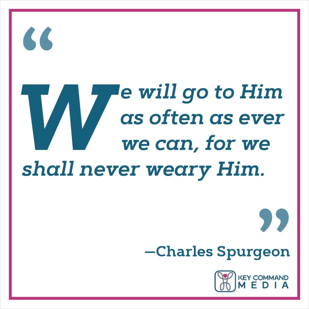 We will go to Him as often as ever we can, for we shall never weary Him. (Charles Spurgeon)