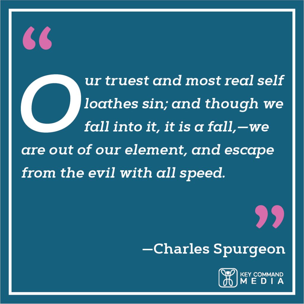 Our truest and most real self loathes sin; and though we fall into it, it is a fall,—we are out of our element, and escape from the evil with all speed. (Charles Spurgeon)
