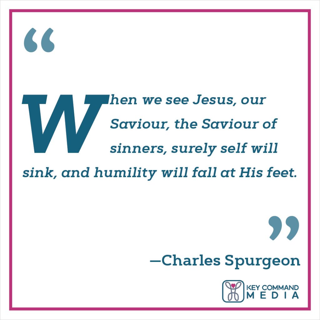 When we see Jesus, our Savior, the Savior of sinners, surely self will sink, and humility will fall at His feet. (Charles Spurgeon)