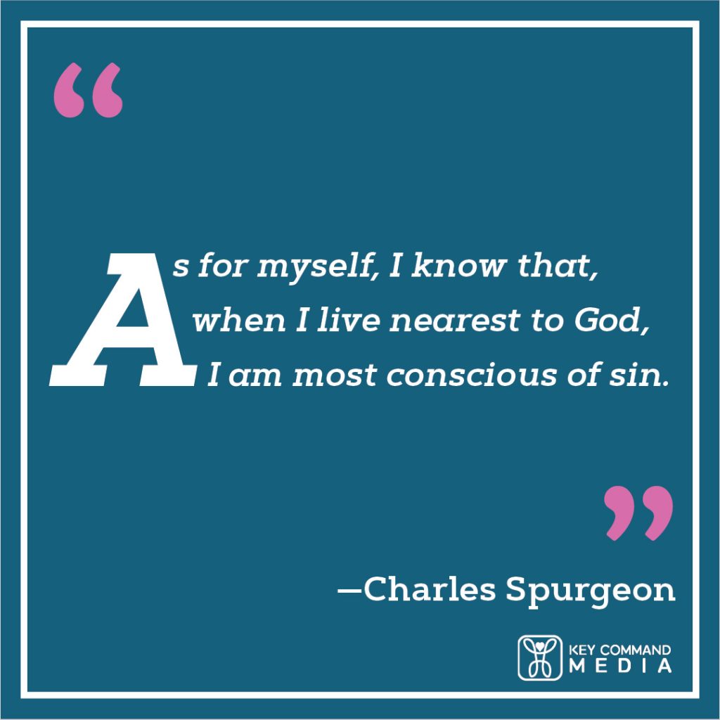As for myself, I know that, when I live nearest to God, I am most conscious of sin. (Charles Spurgeon)