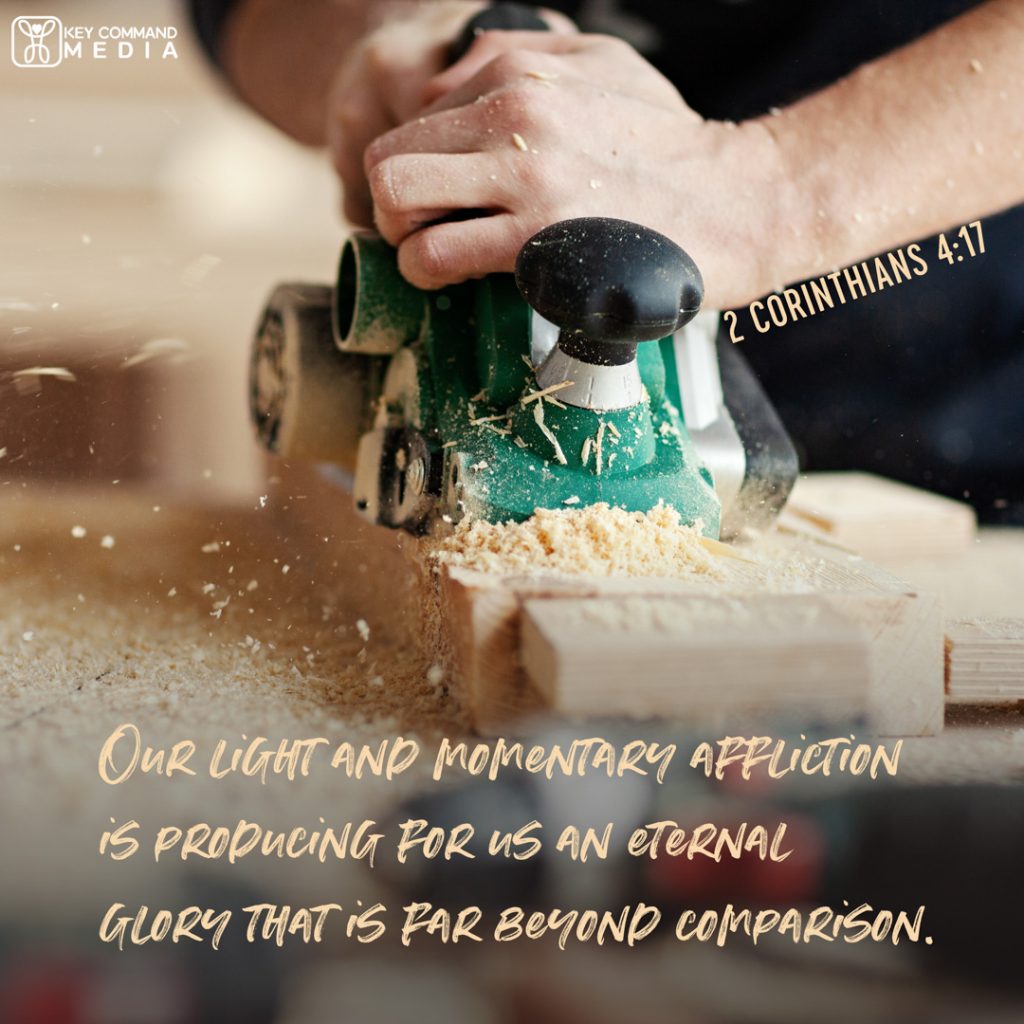 A close view of a carpenter using a hand planer to trim down and smooth a block of wood with 2 Corinthians 4:17, "Our light and momentary affliction is preparing for us an eternal glory that is beyond comparison."