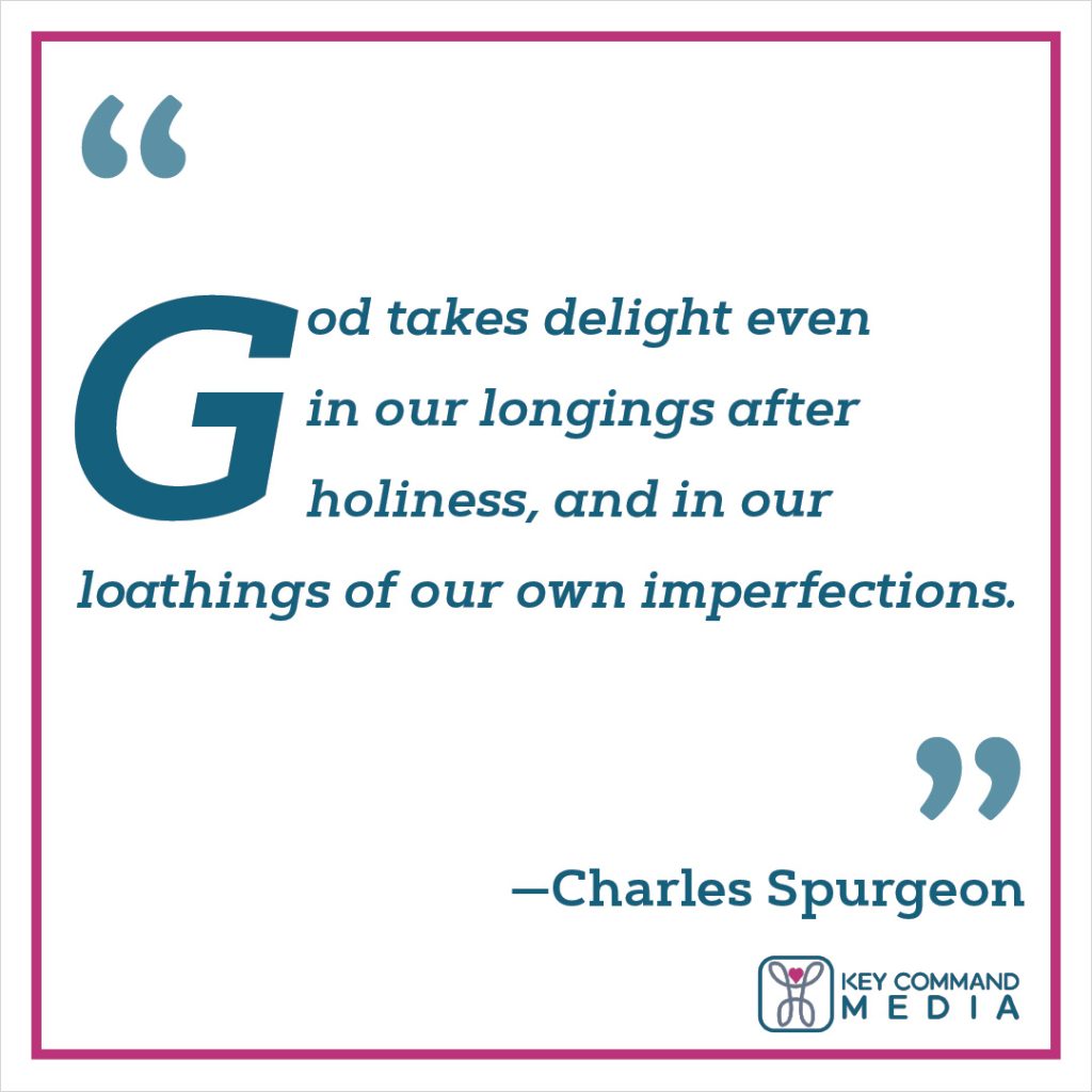 God takes delight even in our longings after holiness, and in our loathings of our own imperfections. (Charles Spurgeon)