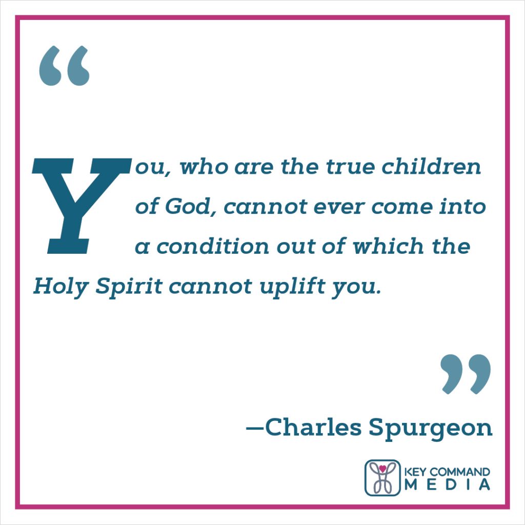 You, who are the true children of God, cannot ever come into a condition out of which the Holy Spirit cannot uplift you. (Charles Spurgeon)