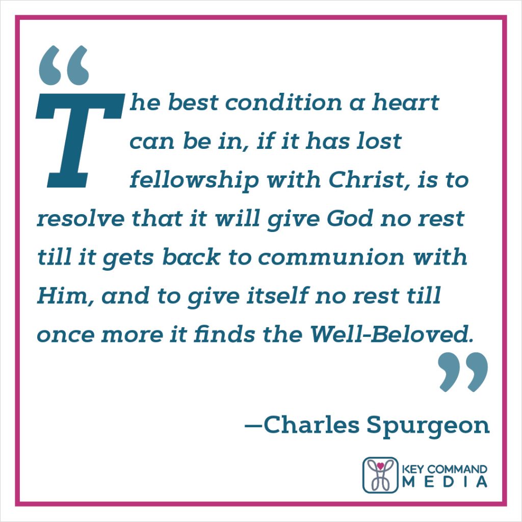 The best condition a heart can be in, if it has lost fellowship with Christ, is to resolve that it will give God no rest till it gets back to communion with him, and to give itself no rest till once more it finds the Well-Beloved. (Charles Spurgeon)